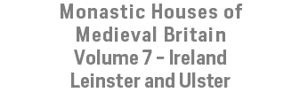 Monastic Houses of Medieval Britain Volume 7 - Ireland Leinster and Ulster